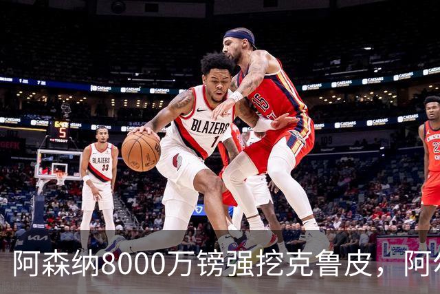 阿森纳8000万镑强挖克鲁皮，阿尔特塔冬窗补强锋线